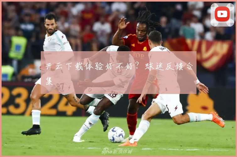 开云下载体验好不好？球迷反馈合集