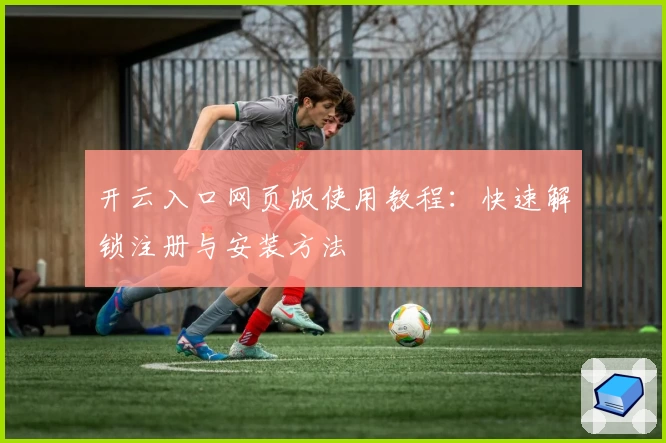 开云入口网页版使用教程：快速解锁注册与安装方法