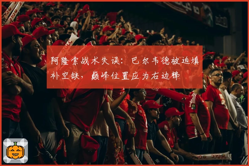 阿隆索战术失误：巴尔韦德被迫填补空缺，巅峰位置应为右边锋