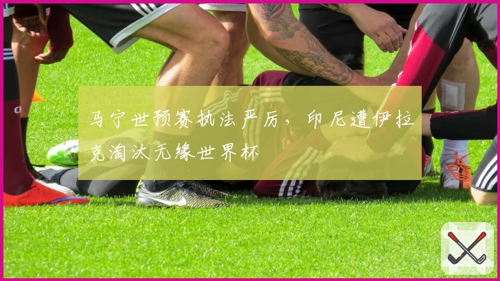 马宁世预赛执法严厉，印尼遭伊拉克淘汰无缘世界杯