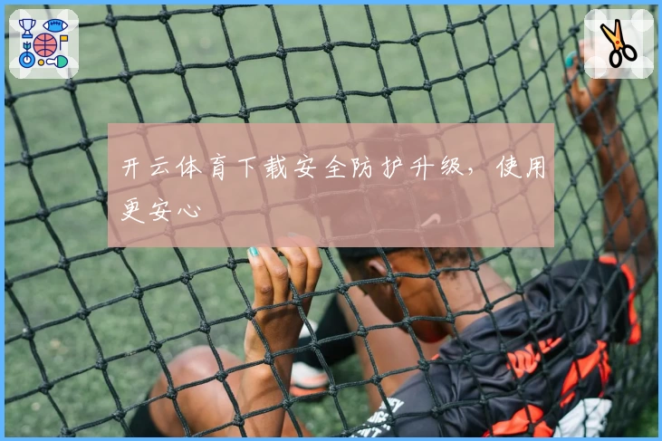 开云体育下载安全防护升级，使用更安心