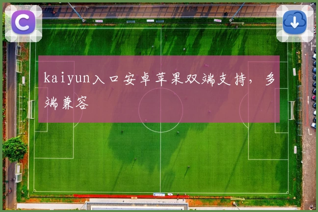 kaiyun入口安卓苹果双端支持，多端兼容