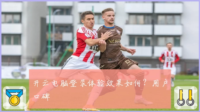 开云电脑登录体验效果如何？用户口碑