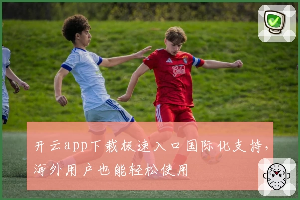 开云app下载极速入口国际化支持，海外用户也能轻松使用