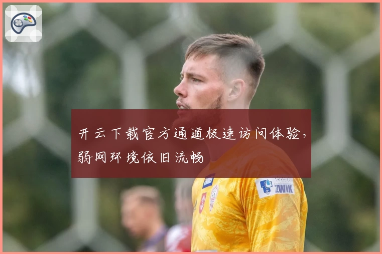 开云下载官方通道极速访问体验，弱网环境依旧流畅