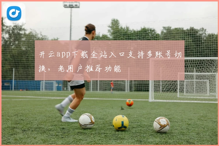 开云app下载全站入口支持多账号切换，老用户推荐功能