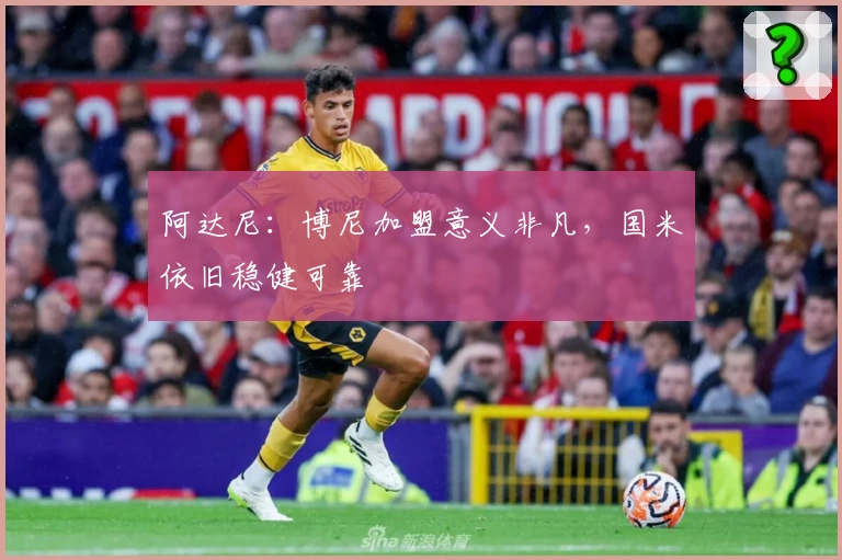 阿达尼:博尼加盟意义非凡,国米依旧稳健可靠