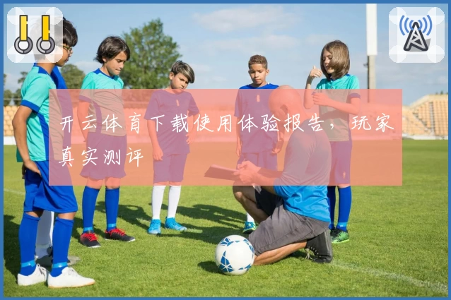 开云体育下载使用体验报告，玩家真实测评