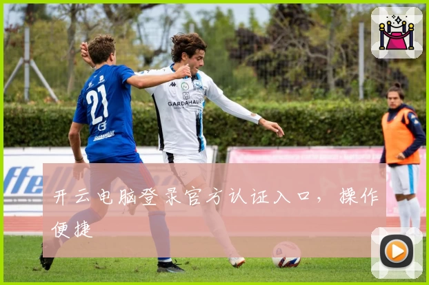 开云电脑登录官方认证入口，操作便捷