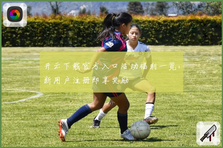 开云下载官方入口活动福利一览，新用户注册即享奖励