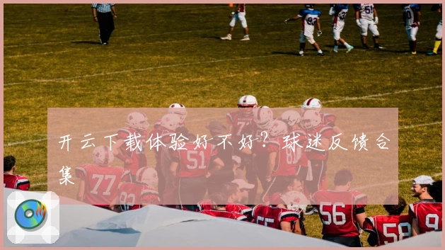 开云下载体验好不好？球迷反馈合集