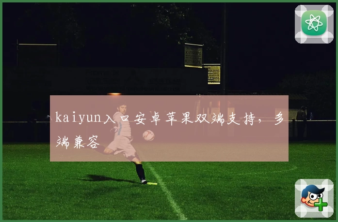 kaiyun入口安卓苹果双端支持，多端兼容