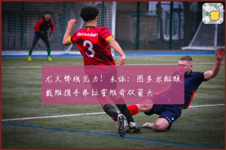 尤文锋线无力！米体：图多尔酝酿戴维携手弗拉霍维奇双箭头