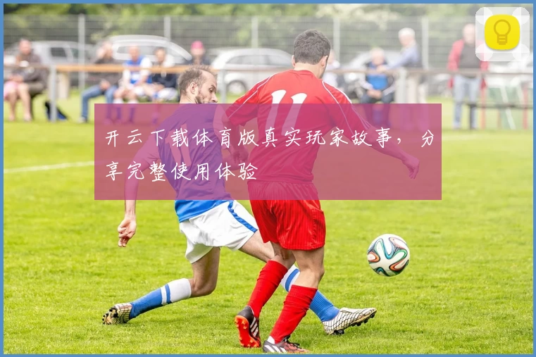 开云下载体育版真实玩家故事，分享完整使用体验
