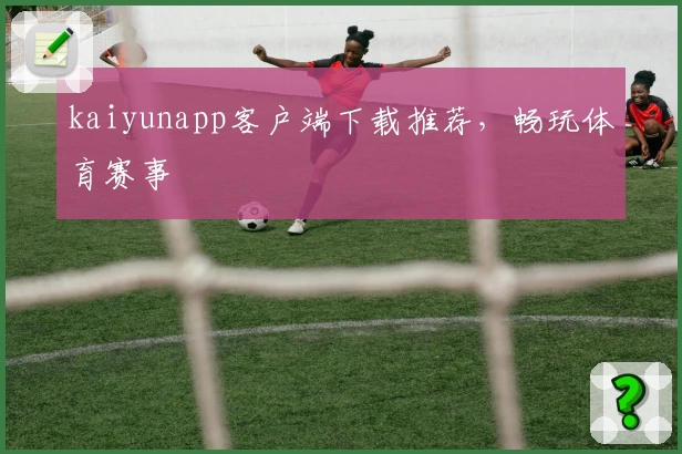 kaiyunapp客户端下载推荐，畅玩体育赛事
