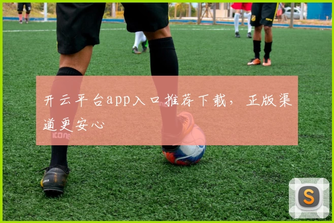 开云平台app入口推荐下载，正版渠道更安心