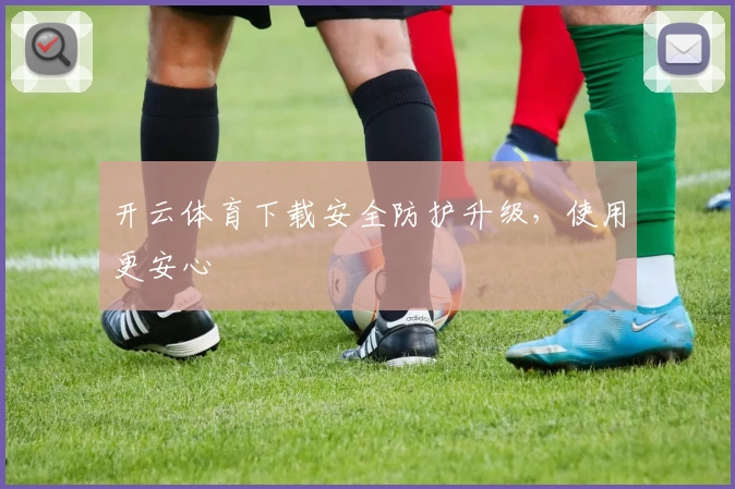 开云体育下载安全防护升级，使用更安心