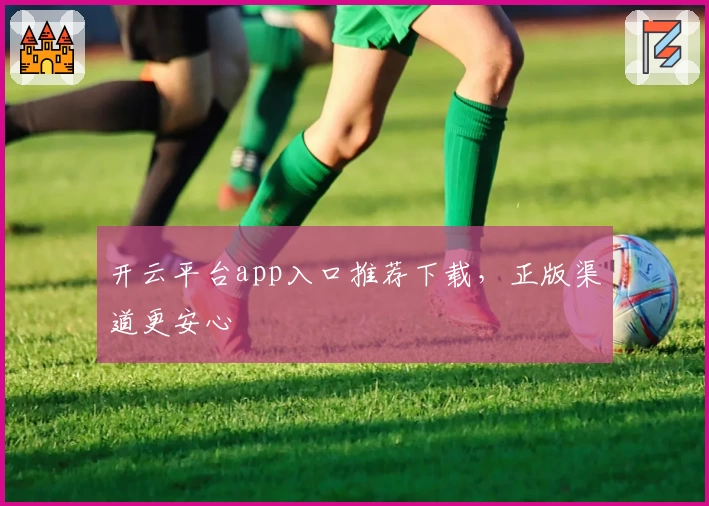 开云平台app入口推荐下载，正版渠道更安心