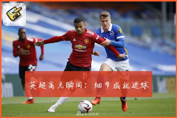 英超高光瞬间：细节成就进球