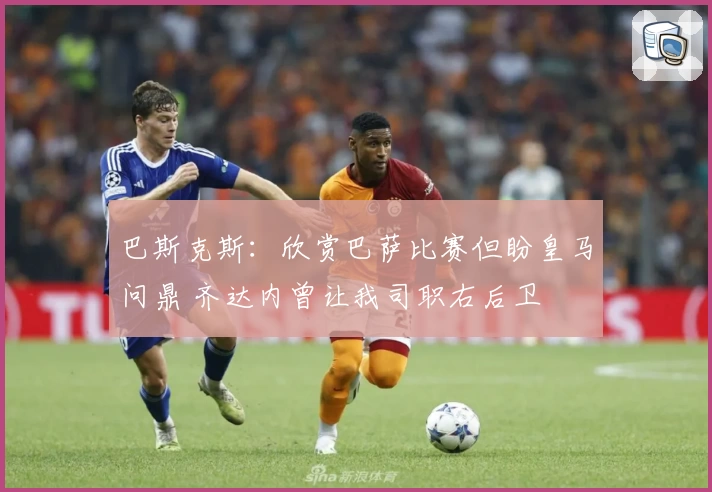 巴斯克斯：欣赏巴萨比赛但盼皇马问鼎 齐达内曾让我司职右后卫