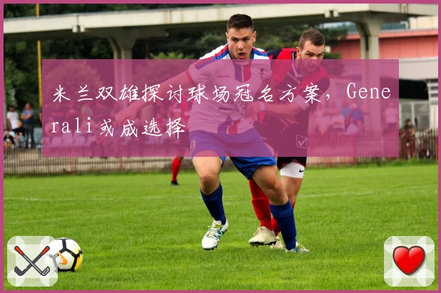 米兰双雄探讨球场冠名方案,Generali或成选择