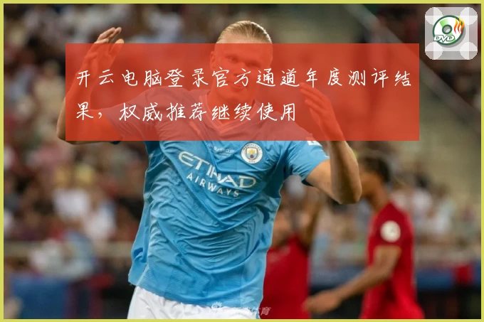 开云电脑登录官方通道年度测评结果，权威推荐继续使用