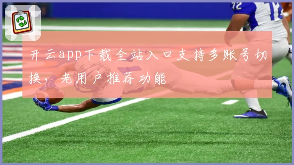 开云app下载全站入口支持多账号切换,老用户推荐功能