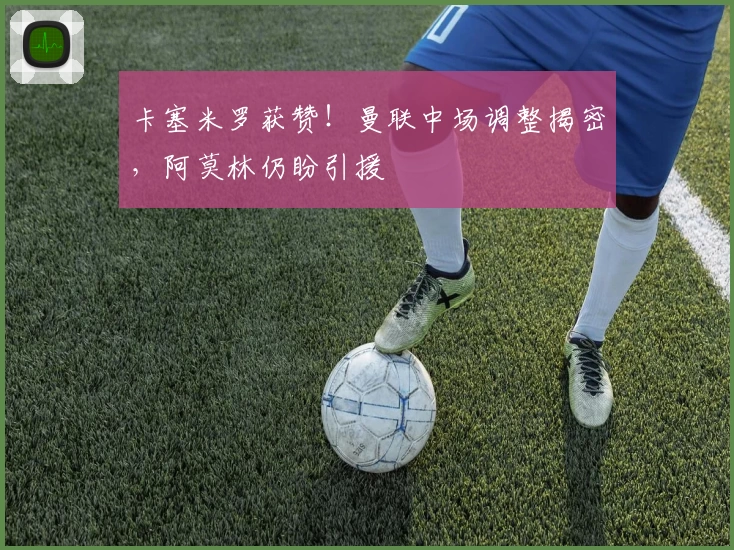 卡塞米罗获赞！曼联中场调整揭密，阿莫林仍盼引援