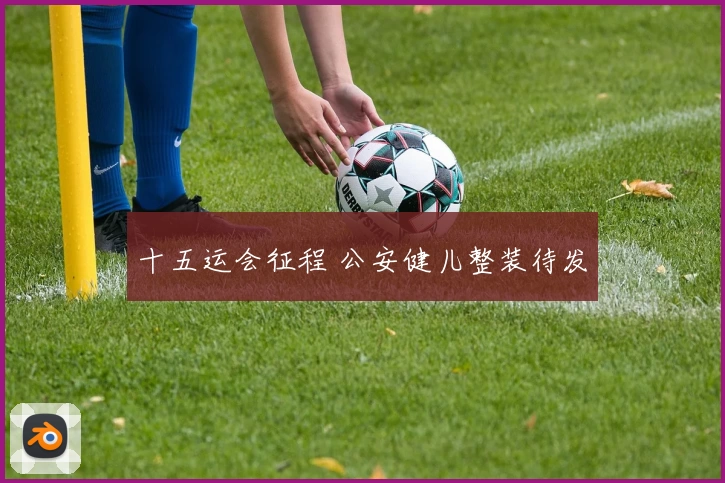 十五运会征程 公安健儿整装待发