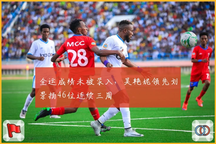 全运成绩未被录入，吴艳妮领先刘景扬46位连续三周
