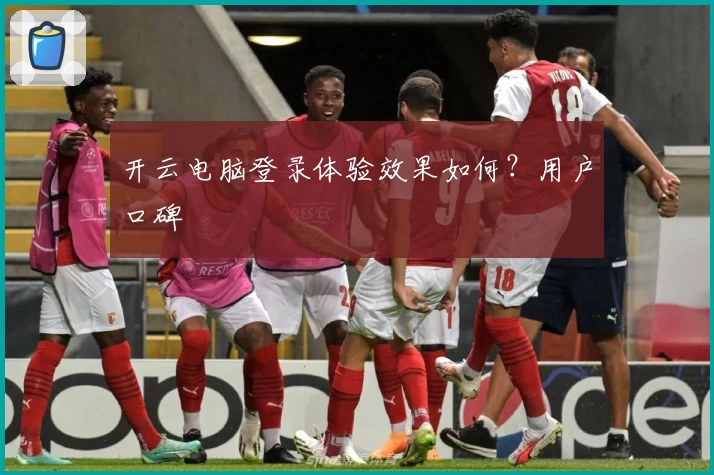 开云电脑登录体验效果如何？用户口碑