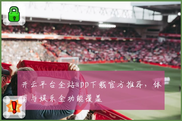 开云平台全站app下载官方推荐,体育与娱乐全功能覆盖
