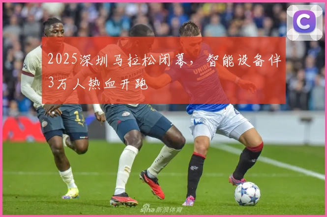 2025深圳马拉松闭幕，智能设备伴3万人热血开跑