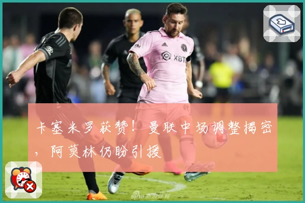 卡塞米罗获赞！曼联中场调整揭密，阿莫林仍盼引援